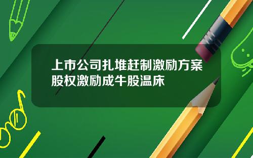 上市公司扎堆赶制激励方案股权激励成牛股温床