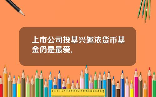 上市公司投基兴趣浓货币基金仍是最爱.