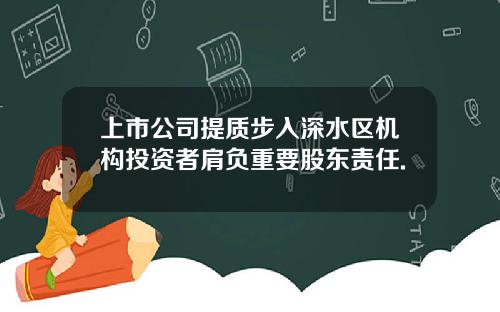 上市公司提质步入深水区机构投资者肩负重要股东责任.