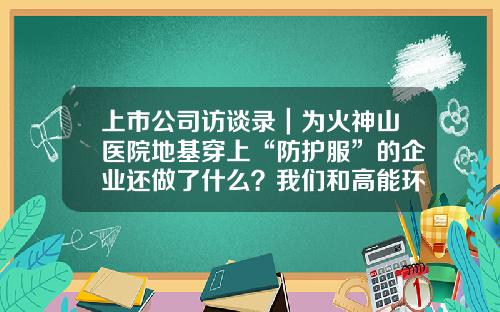 上市公司访谈录｜为火神山医院地基穿上“防护服”的企业还做了什么？我们和高能环境总裁凌锦明聊了聊