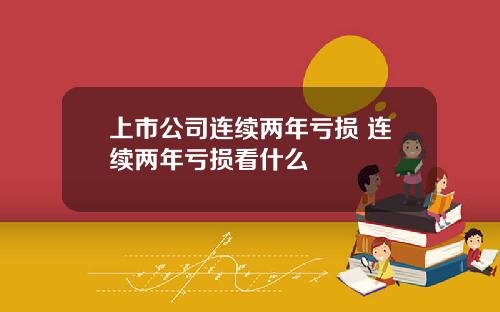 上市公司连续两年亏损 连续两年亏损看什么