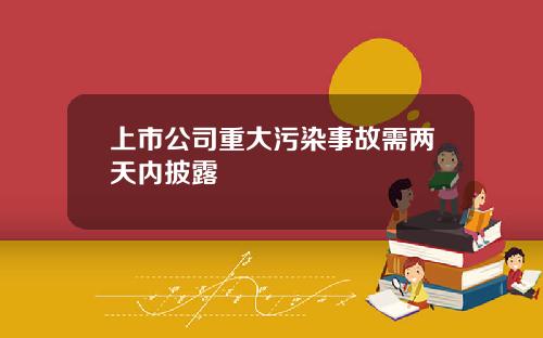 上市公司重大污染事故需两天内披露