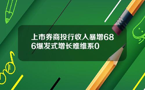 上市券商投行收入暴增686爆发式增长难维系0