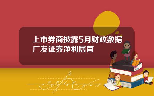 上市券商披露5月财政数据广发证券净利居首