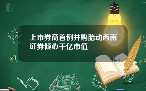上市券商首例并购胎动西南证券倾心千亿市值