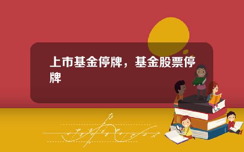 上市基金停牌，基金股票停牌