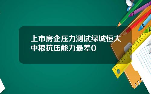 上市房企压力测试绿城恒大中粮抗压能力最差0