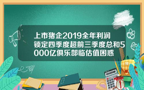 上市猪企2019全年利润锁定四季度超前三季度总和5000亿俱乐部临估值困惑