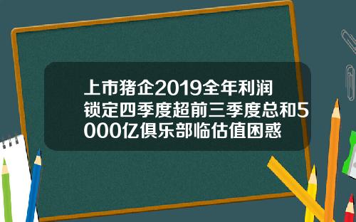 上市猪企2019全年利润锁定四季度超前三季度总和5000亿俱乐部临估值困惑