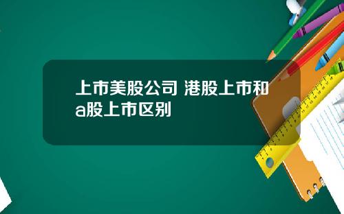 上市美股公司 港股上市和a股上市区别