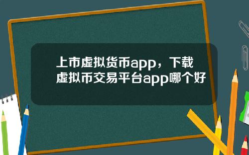 上市虚拟货币app，下载虚拟币交易平台app哪个好