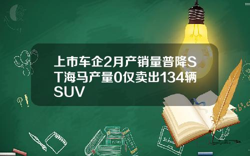 上市车企2月产销量普降ST海马产量0仅卖出134辆SUV