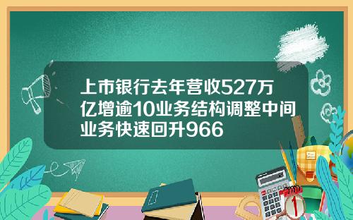 上市银行去年营收527万亿增逾10业务结构调整中间业务快速回升966