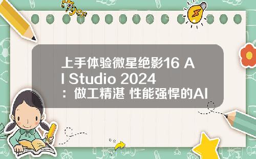 上手体验微星绝影16 AI Studio 2024：做工精湛 性能强悍的AI PC