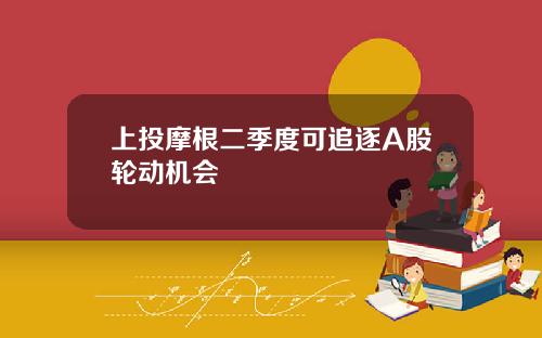上投摩根二季度可追逐A股轮动机会
