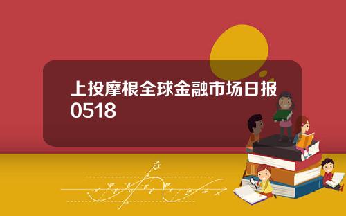 上投摩根全球金融市场日报0518
