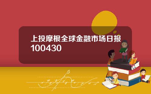 上投摩根全球金融市场日报100430