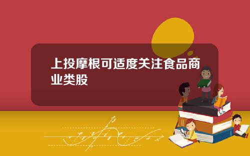 上投摩根可适度关注食品商业类股