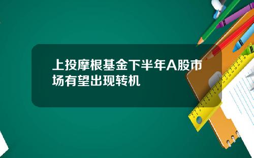 上投摩根基金下半年A股市场有望出现转机