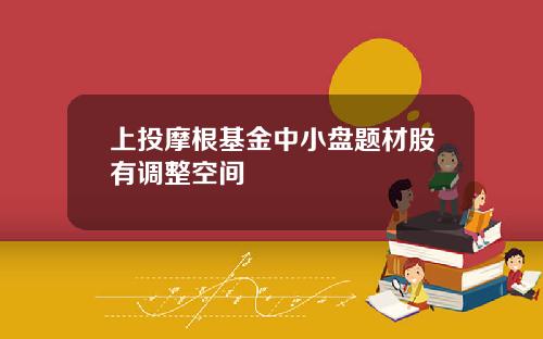 上投摩根基金中小盘题材股有调整空间