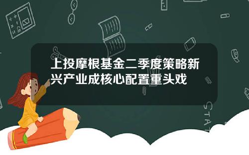 上投摩根基金二季度策略新兴产业成核心配置重头戏