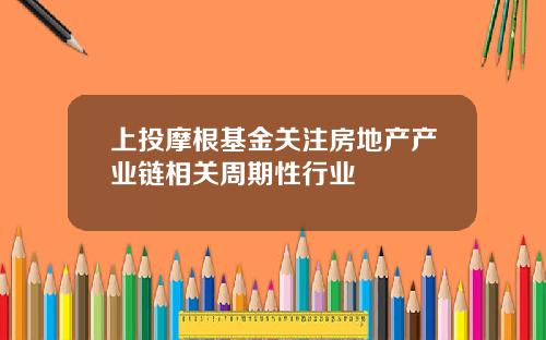 上投摩根基金关注房地产产业链相关周期性行业
