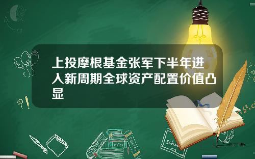 上投摩根基金张军下半年进入新周期全球资产配置价值凸显