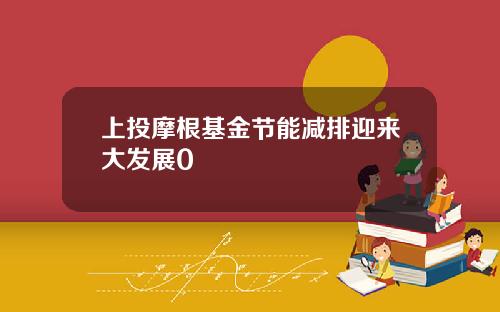 上投摩根基金节能减排迎来大发展0