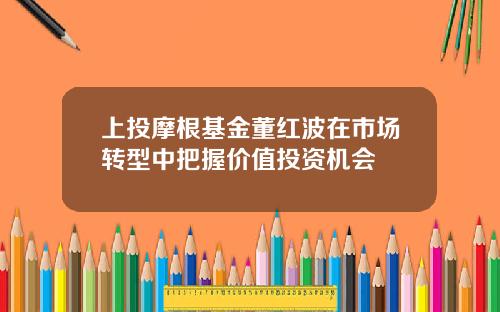 上投摩根基金董红波在市场转型中把握价值投资机会
