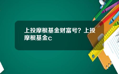 上投摩根基金财富号？上投摩根基金c