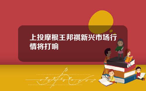 上投摩根王邦祺新兴市场行情将打响