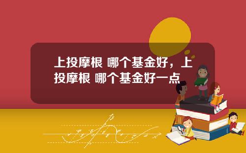 上投摩根 哪个基金好，上投摩根 哪个基金好一点