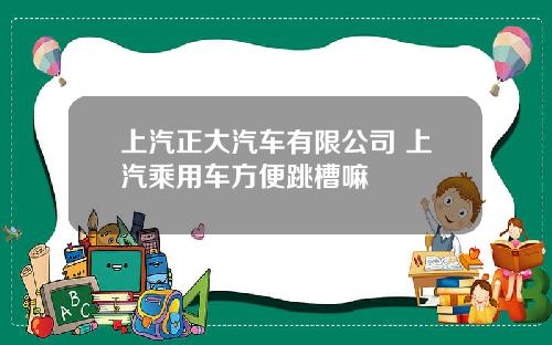 上汽正大汽车有限公司 上汽乘用车方便跳槽嘛