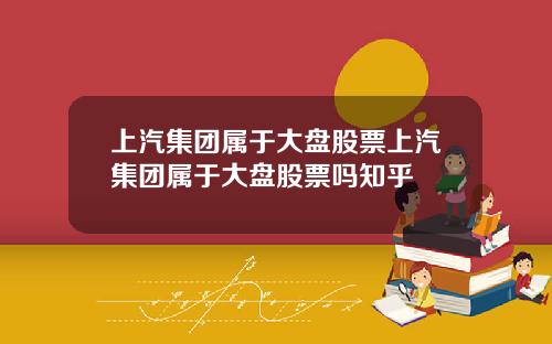 上汽集团属于大盘股票上汽集团属于大盘股票吗知乎