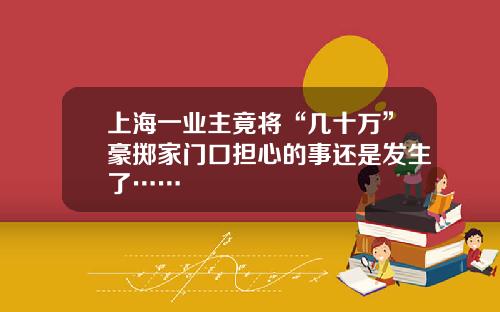 上海一业主竟将“几十万”豪掷家门口担心的事还是发生了……