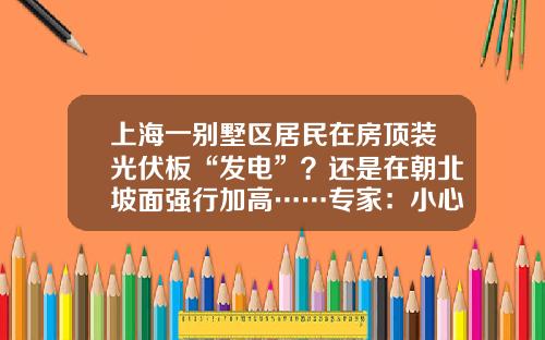 上海一别墅区居民在房顶装光伏板“发电”？还是在朝北坡面强行加高……专家：小心被掀翻