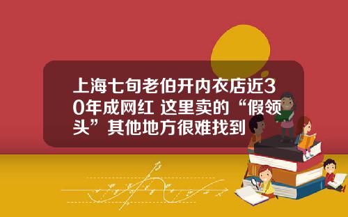 上海七旬老伯开内衣店近30年成网红 这里卖的“假领头”其他地方很难找到