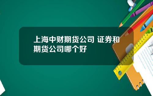 上海中财期货公司 证券和期货公司哪个好