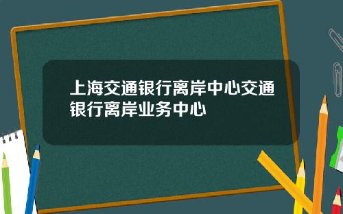上海交通银行离岸中心交通银行离岸业务中心