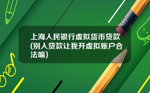 上海人民银行虚拟货币贷款(别人贷款让我开虚拟账户合法嘛)