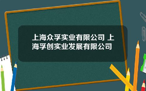 上海众孚实业有限公司 上海孚创实业发展有限公司
