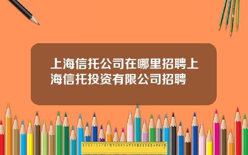 上海信托公司在哪里招聘上海信托投资有限公司招聘