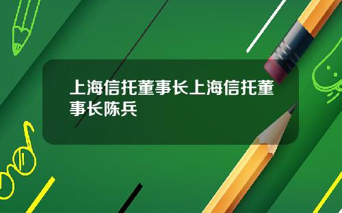 上海信托董事长上海信托董事长陈兵