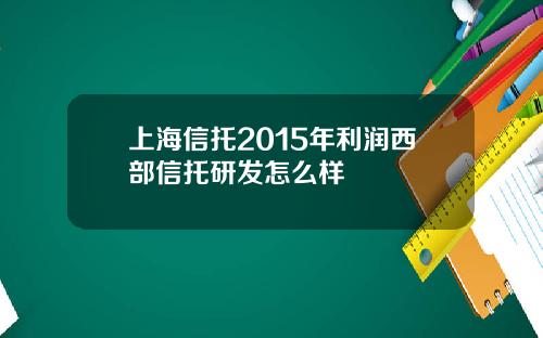上海信托2015年利润西部信托研发怎么样