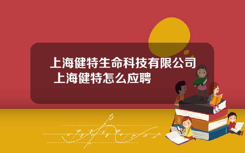 上海健特生命科技有限公司 上海健特怎么应聘