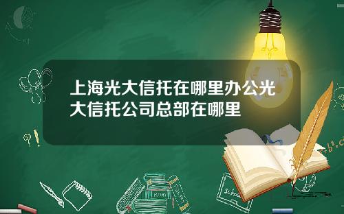上海光大信托在哪里办公光大信托公司总部在哪里