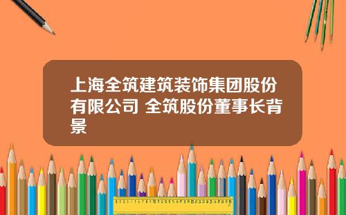 上海全筑建筑装饰集团股份有限公司 全筑股份董事长背景