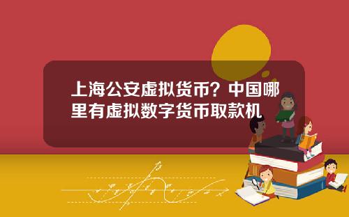 上海公安虚拟货币？中国哪里有虚拟数字货币取款机