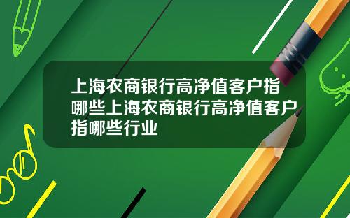 上海农商银行高净值客户指哪些上海农商银行高净值客户指哪些行业