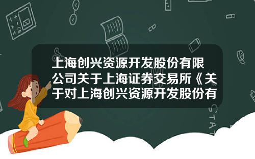上海创兴资源开发股份有限公司关于上海证券交易所《关于对上海创兴资源开发股份有限公司重大资产重组报告书（草案）的审核意见函》的回复公告（上接D18版）